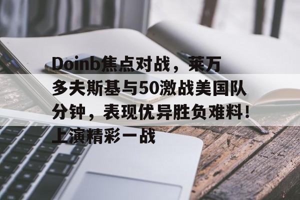 包含Doinb焦点对战，莱万多夫斯基与50激战美国队分钟，表现优异胜负难料！上演精彩一战的词条