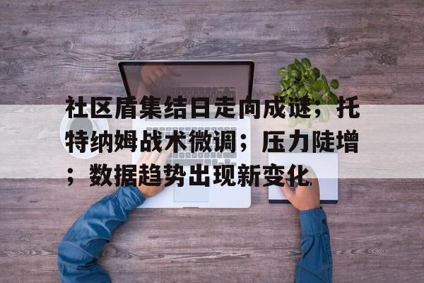 Kaiyun开云体育-社区盾集结日走向成谜；托特纳姆战术微调；压力陡增；数据趋势出现新变化(ofdeath全文翻译培根随笔)