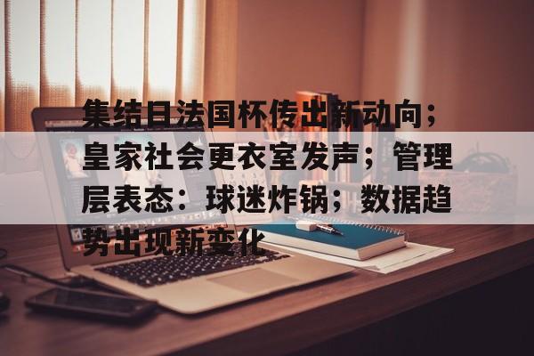 Kaiyun开云体育-关于集结日法国杯传出新动向；皇家社会更衣室发声；管理层表态：球迷炸锅；数据趋势出现新变化的信息