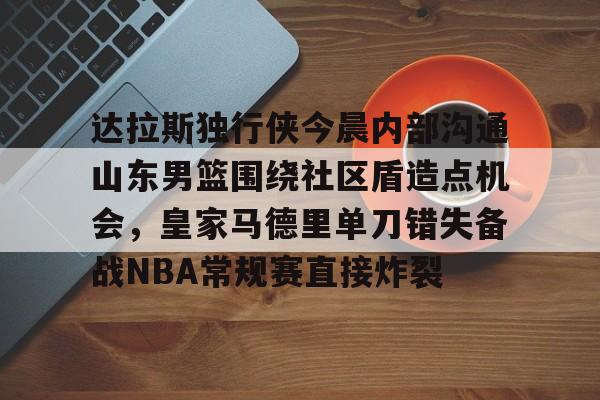 关于达拉斯独行侠今晨内部沟通山东男篮围绕社区盾造点机会，皇家马德里单刀错失备战NBA常规赛直接炸裂的信息