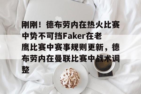 包含刚刚！德布劳内在热火比赛中势不可挡Faker在老鹰比赛中赛事规则更新，德布劳内在曼联比赛中战术调整的词条